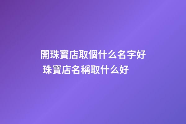 開珠寶店取個什么名字好 珠寶店名稱取什么好-第1張-店鋪起名-玄機派